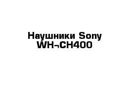 Наушники Sony WH¬CH400